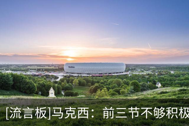 [流言板]马克西：前三节不够积极遭老将提醒，第四节我必须收下比赛
